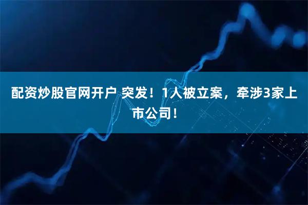 配资炒股官网开户 突发！1人被立案，牵涉3家上市公司！