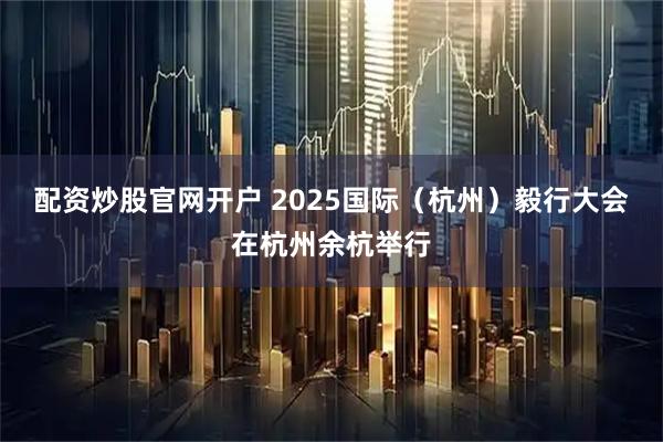 配资炒股官网开户 2025国际（杭州）毅行大会在杭州余杭举行