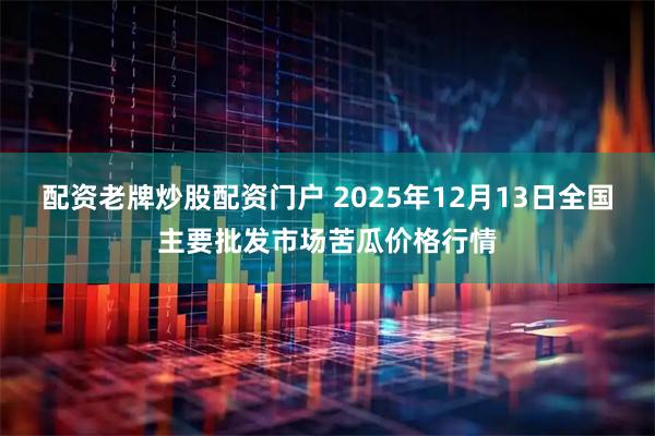配资老牌炒股配资门户 2025年12月13日全国主要批发市场苦瓜价格行情
