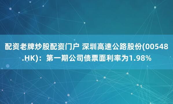 配资老牌炒股配资门户 深圳高速公路股份(00548.HK)：第一期公司债票面利率为1.98%