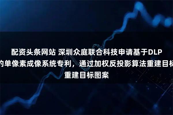 配资头条网站 深圳众庭联合科技申请基于DLP投影的单像素成像系统专利，通过加权反投影算法重建目标图案
