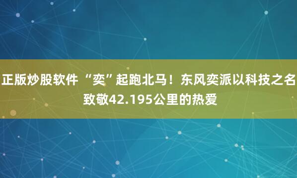 正版炒股软件 “奕”起跑北马！东风奕派以科技之名 致敬42.195公里的热爱