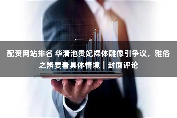 配资网站排名 华清池贵妃裸体雕像引争议，雅俗之辨要看具体情境｜封面评论