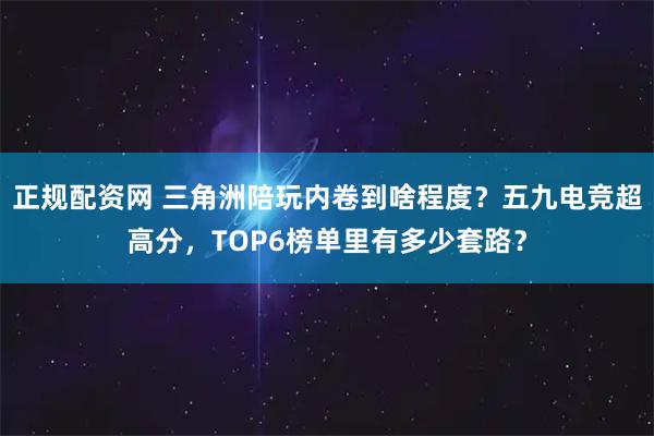 正规配资网 三角洲陪玩内卷到啥程度？五九电竞超高分，TOP6榜单里有多少套路？