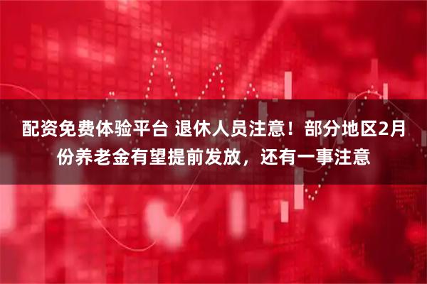 配资免费体验平台 退休人员注意！部分地区2月份养老金有望提前发放，还有一事注意