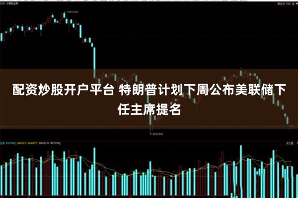配资炒股开户平台 特朗普计划下周公布美联储下任主席提名