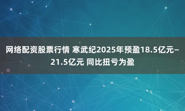 网络配资股票行情 寒武纪2025年预盈18.5亿元—21.5亿元 同比扭亏为盈