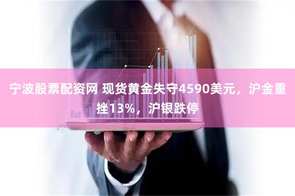 宁波股票配资网 现货黄金失守4590美元，沪金重挫13%，沪银跌停