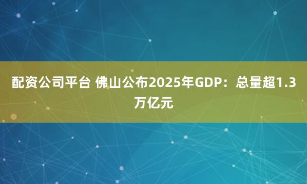 配资公司平台 佛山公布2025年GDP：总量超1.3万亿元