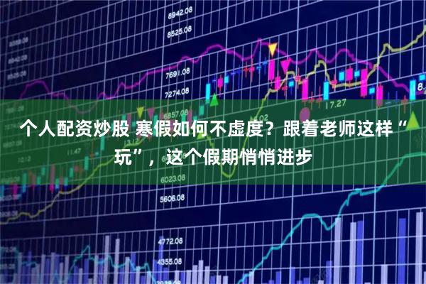 个人配资炒股 寒假如何不虚度？跟着老师这样“玩”，这个假期悄悄进步