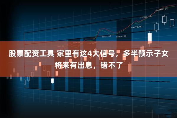 股票配资工具 家里有这4大信号，多半预示子女将来有出息，错不了