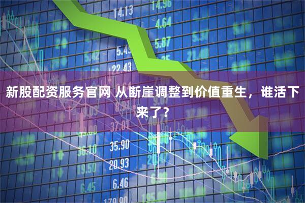 新股配资服务官网 从断崖调整到价值重生，谁活下来了？