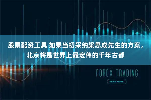 股票配资工具 如果当初采纳梁思成先生的方案，北京将是世界上最宏伟的千年古都