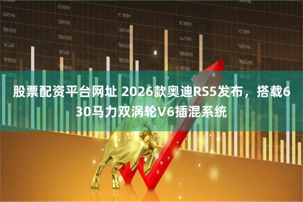 股票配资平台网址 2026款奥迪RS5发布，搭载630马力双涡轮V6插混系统