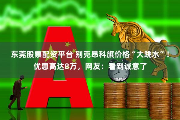 东莞股票配资平台 别克昂科旗价格“大跳水”！优惠高达8万，网友：看到诚意了
