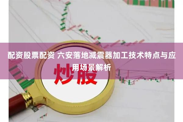 配资股票配资 六安落地减震器加工技术特点与应用场景解析