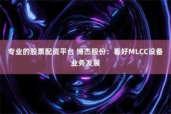 专业的股票配资平台 博杰股份：看好MLCC设备业务发展