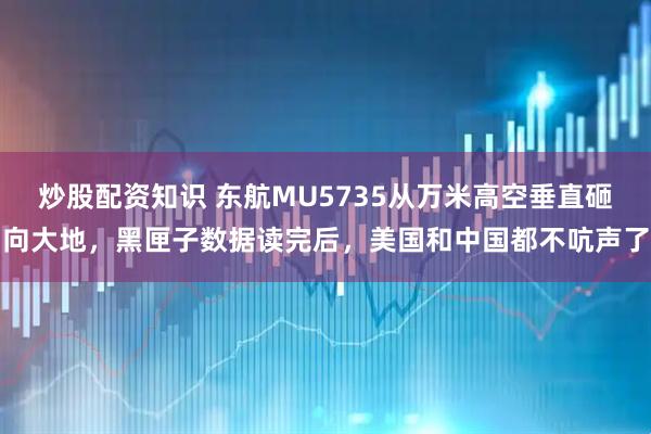 炒股配资知识 东航MU5735从万米高空垂直砸向大地，黑匣子数据读完后，美国和中国都不吭声了