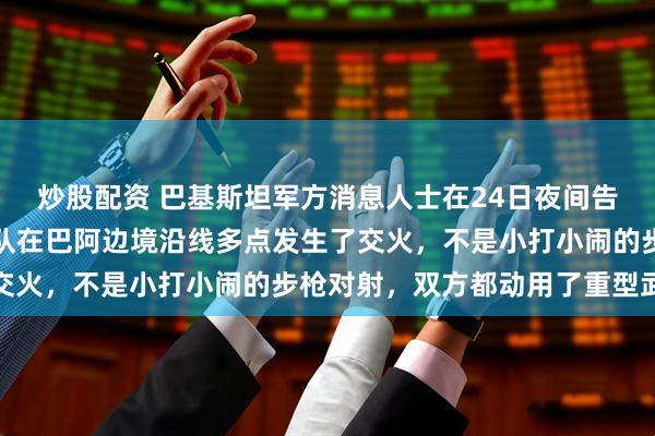 炒股配资 巴基斯坦军方消息人士在24日夜间告诉新华社记者，双方部队在巴阿边境沿线多点发生了交火，不是小打小闹的步枪对射，双方都动用了重型武器