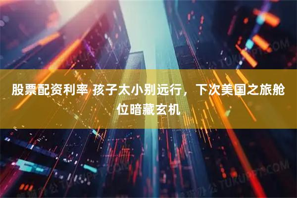 股票配资利率 孩子太小别远行，下次美国之旅舱位暗藏玄机