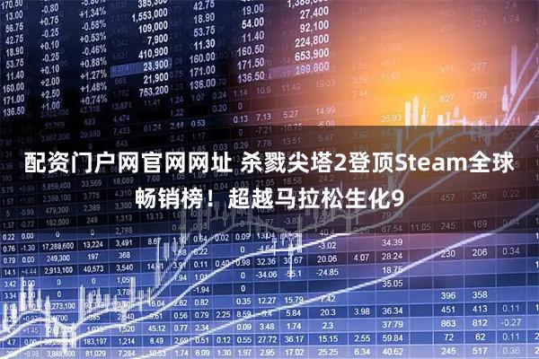 配资门户网官网网址 杀戮尖塔2登顶Steam全球畅销榜！超越马拉松生化9