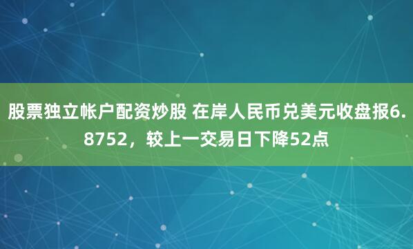 股票独立帐户配资炒股 在岸人民币兑美元收盘报6.8752，较上一交易日下降52点