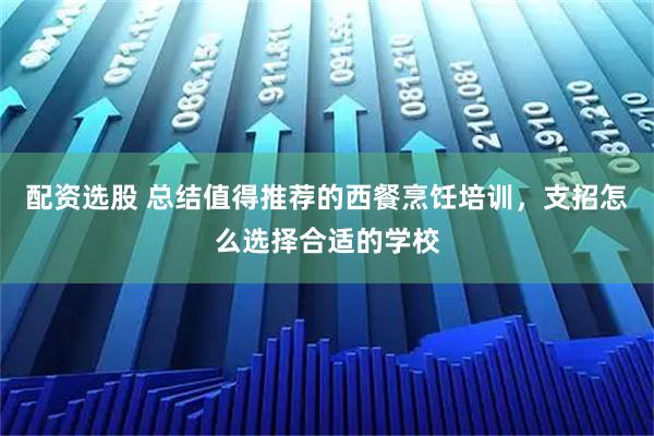 配资选股 总结值得推荐的西餐烹饪培训，支招怎么选择合适的学校