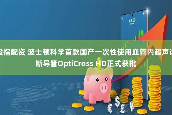 股指配资 波士顿科学首款国产一次性使用血管内超声诊断导管OptiCross HD正式获批