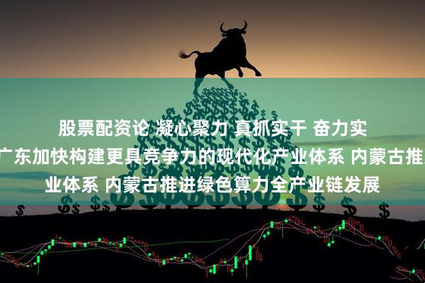 股票配资论 凝心聚力 真抓实干 奋力实现“十五五”良好开局｜广东加快构建更具竞争力的现代化产业体系 内蒙古推进绿色算力全产业链发展