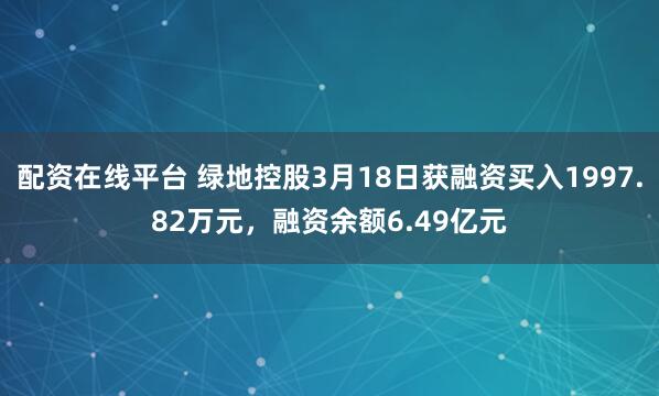 配资在线平台 绿地控股3月18日获融资买入1997.82万元，融资余额6.49亿元