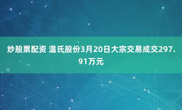 炒股票配资 温氏股份3月20日大宗交易成交297.91万元