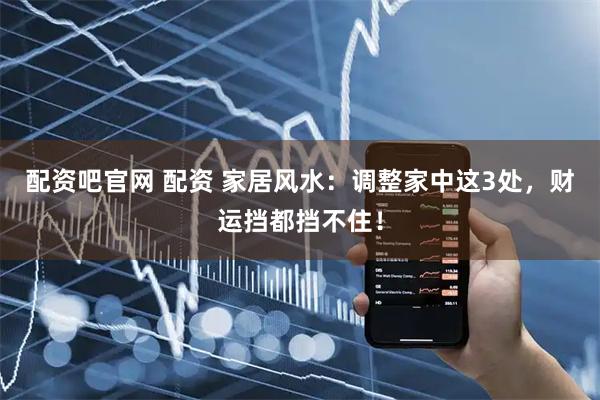 配资吧官网 配资 家居风水：调整家中这3处，财运挡都挡不住！