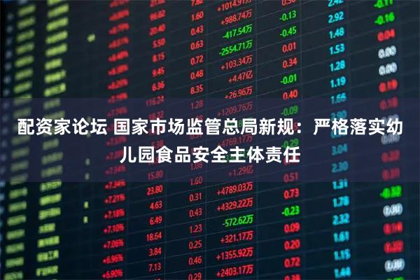 配资家论坛 国家市场监管总局新规：严格落实幼儿园食品安全主体责任