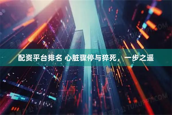 配资平台排名 心脏骤停与猝死，一步之遥