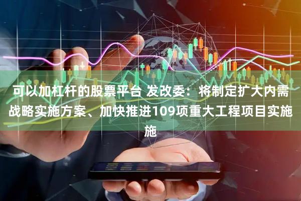 可以加杠杆的股票平台 发改委：将制定扩大内需战略实施方案、加快推进109项重大工程项目实施